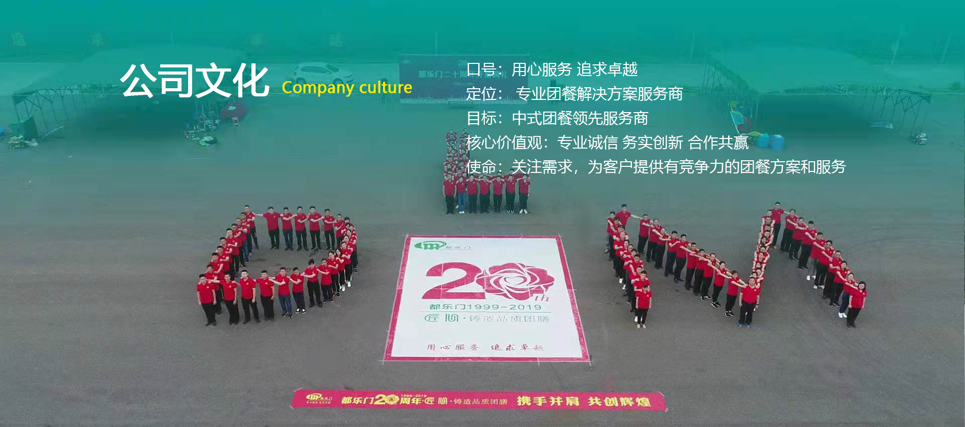 口號(hào)：用心服務(wù) 追求卓越   定位： 團(tuán)餐整體服務(wù)專(zhuān)家 目標(biāo)：中式團(tuán)餐領(lǐng)先服務(wù)商 核心價(jià)值觀(guān)：專(zhuān)業(yè)誠(chéng)信 務(wù)實(shí)創(chuàng)新 合作共贏(yíng) 使命：關(guān)注需求，為客戶(hù)提供有競(jìng)爭(zhēng)力的團(tuán)餐方案和服務(wù)